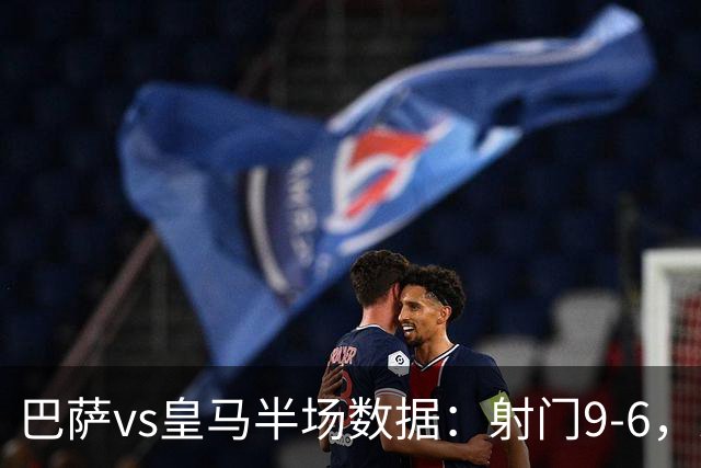 巴萨vs皇马半场数据：射门9-6，射正4-2，得分机会1-3